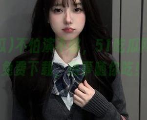 不怕演不够，51吃瓜网址一键免费下载，热事随你吃！