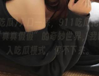 入口一探，911吃瓜把我引入一个“真真假假”的奇妙世界，我瞬间进入吃瓜模式，停不下来。