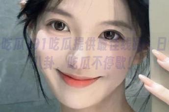 91吃瓜提供最佳线路：日常小八卦，吃瓜不停歇！
