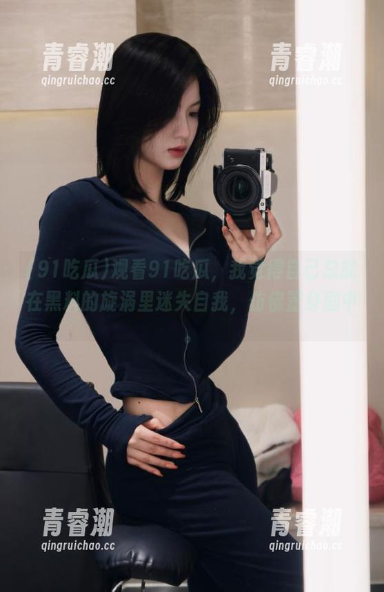 观看91吃瓜，我觉得自己总能在黑料的旋涡里迷失自我，仿佛置身剧中。