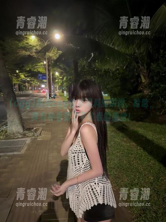 我在cgg分享黑料的瞬间，哈哈，真有种看到了不该看的感觉！