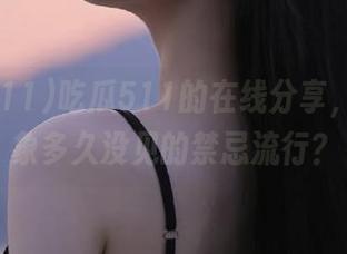 吃瓜511的在线分享，你能想象多久没见的禁忌流行？