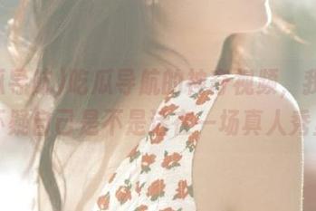 吃瓜导航的神奇视频，我都开始怀疑自己是不是活在一场真人秀里！