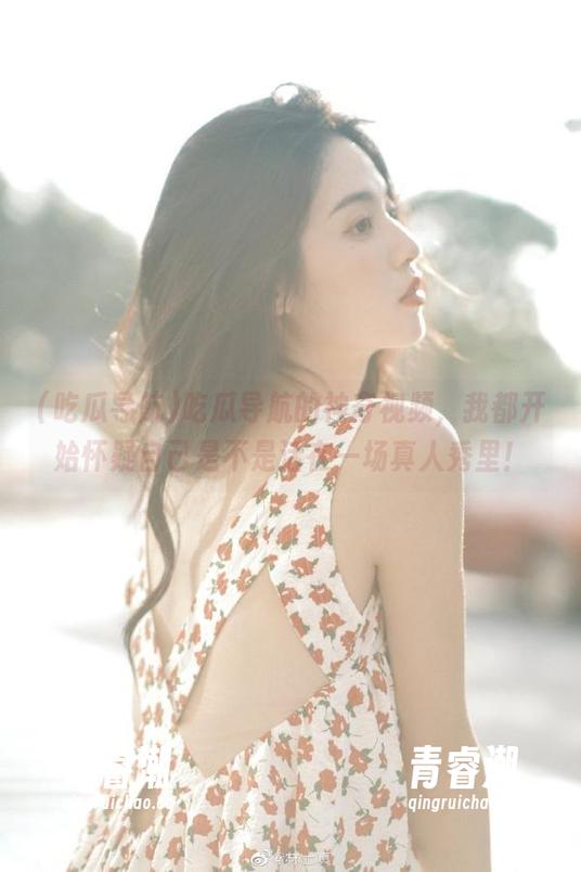 吃瓜导航的神奇视频，我都开始怀疑自己是不是活在一场真人秀里！