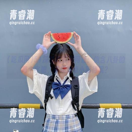 51探花吃瓜网网址：饱含八卦的每个字眼，谁还没点小期待呢？