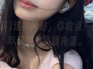 这种网站，你敢点？扒哥黑料苹果版的黑暗角落。
