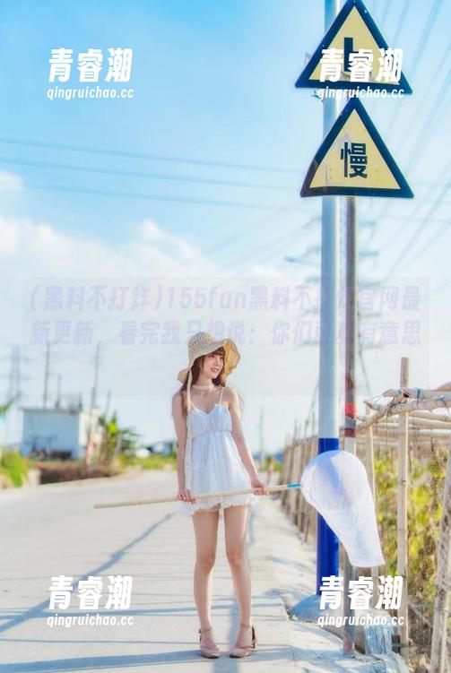 155fun黑料不打烊官网最新更新，看完我只想说：你们可真有意思！