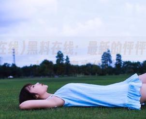 黑料在线：最新的怦怦心跳和小道消息交织！