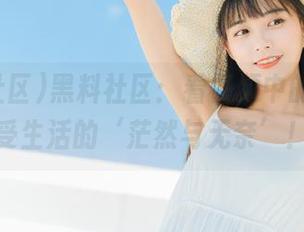 黑料社区：看视频中的瓜，感受生活的‘茫然与无奈’！