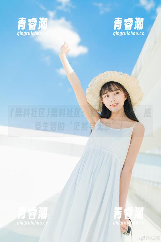 黑料社区：看视频中的瓜，感受生活的‘茫然与无奈’！