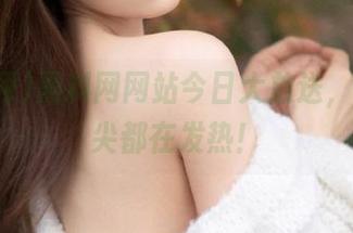 黑料网网站今日大放送，感觉鼻尖都在发热！