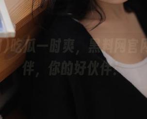 吃瓜一时爽，黑料网官网长情陪伴，你的好伙伴！