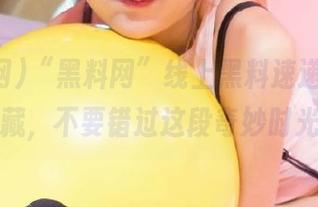 “黑料网”线上黑料速递，快速收藏，不要错过这段奇妙时光！
