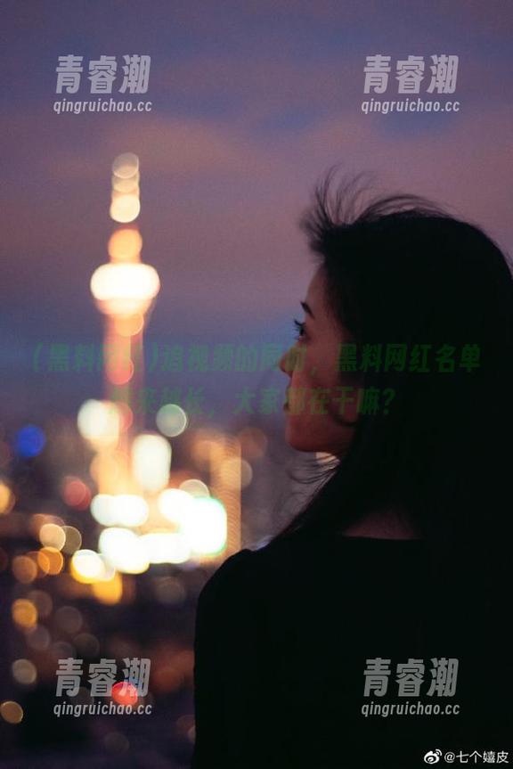 黑料网红 追视频的同时,黑料网红名单越来越长,大家都在干嘛?